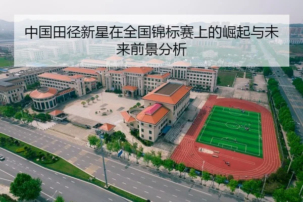 中国田径新星在全国锦标赛上的崛起与未来前景分析
